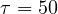 \tau = 50