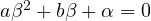 a\beta^2 + b\beta + \alpha = 0