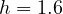 h = 1.6