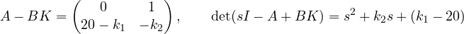 \[ A - BK = \begin{pmatrix} 0 & 1 \\ 20 - k_1 & -k_2 \end{pmatrix},\qquad \det(sI - A + BK) = s^2 + k_2 s + (k_1 - 20) \]