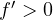 f' > 0
