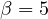 \beta = 5