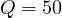 Q = 50