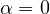 \alpha = 0