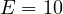 E = 10