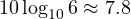 10\log_{10}6 \approx 7.8