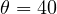 \theta = 40