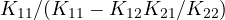 K_{11}/(K_{11} - K_{12}K_{21}/K_{22})
