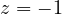 z = -1
