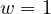 w = 1