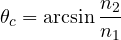 \[ \theta_c = \arcsin\frac{n_2}{n_1} \]