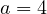 a = 4