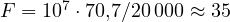 F = 10^7\cdot 70{,}7/20\,000 \approx 35