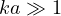 ka \gg 1