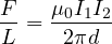 \[ \frac{F}{L} = \frac{\mu_0 I_1 I_2}{2\pi d} \]