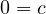 0 = c