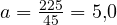 a = \frac{225}{45} = 5{,}0