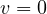 v = 0