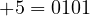 +5 = 0101
