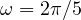 \omega = 2\pi/5
