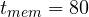 t_{mem} = 80