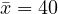 \bar x = 40