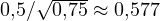 0{,}5/\sqrt{0{,}75} \approx 0{,}577