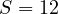 S = 12