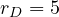 r_D = 5