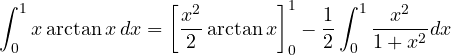 \[ \int_0^1 x\arctan x\,dx = \left[\frac{x^2}{2}\arctan x\right]_0^1 - \frac{1}{2}\int_0^1\frac{x^2}{1 + x^2}dx \]