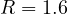 R = 1.6