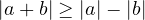 |a + b| \ge |a| - |b|