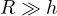 R \gg h