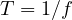 T = 1/f