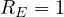 R_E = 1