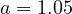 a = 1.05