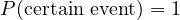 P(\text{certain event}) = 1