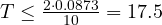 T \le \frac{2\cdot 0.0873}{10} = 17.5