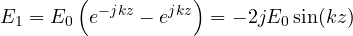 \[ E_1 = E_0\left(e^{-jkz} - e^{jkz}\right) = -2jE_0\sin(kz) \]