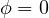 \phi = 0