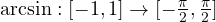 \arcsin: [-1, 1] \to [-\frac{\pi}{2}, \frac{\pi}{2}]