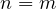 n = m
