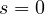 s = 0