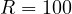 R = 100