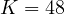 K = 48