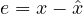 e = x - \hat{x}