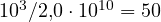 10^3/2{,}0\cdot 10^{10} = 50