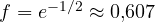 f = e^{-1/2} \approx 0{,}607