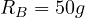 R_B = 50 g