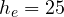 h_e = 25